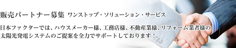 販売パートナー募集　ワンストップ・ソリューション・サービス　日本ファクターでは、ハウスメーカー様、工務店様、不動産業様、リフォーム業者様の太陽光発電システムのご提案を全力でサポートしております！