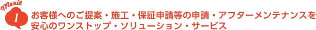 merit1 お客様へのご提案・施工・保証申請等の申請・アフターメンテナンスを安心のワンストップ・ソリューション・サービス