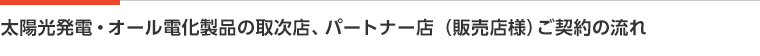 太陽光発電・オール電化製品の取次店、パートナー店（販売店様）ご契約の流れ