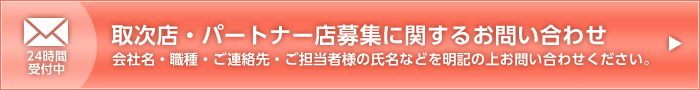 取次店・パートナー店募集に関するお問い合わせ　会社名・職種・ご連絡先・ご担当者様の氏名などを明記の上お問い合わせください。　24時間受付中