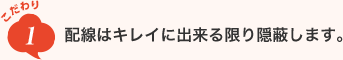 こだわり1　配線はキレイに出来る限り隠蔽します。