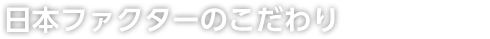 日本ファクターのこだわり
